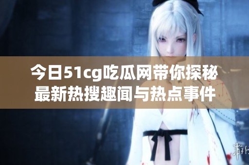 今日51cg吃瓜网带你探秘最新热搜趣闻与热点事件