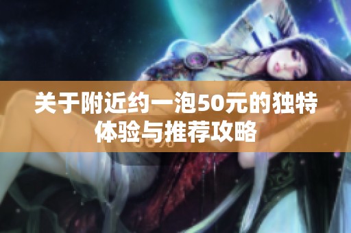 关于附近约一泡50元的独特体验与推荐攻略
