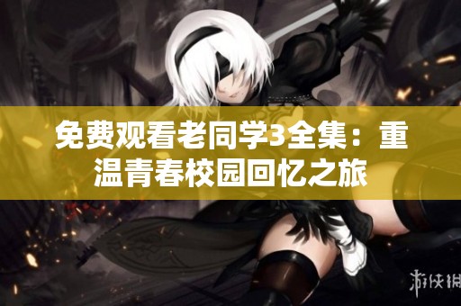 免费观看老同学3全集：重温青春校园回忆之旅