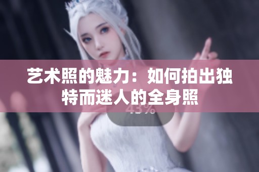 艺术照的魅力：如何拍出独特而迷人的全身照