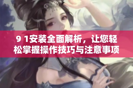 9 1安装全面解析，让您轻松掌握操作技巧与注意事项