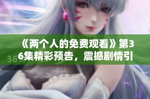 《两个人的免费观看》第36集精彩预告，震撼剧情引人期待