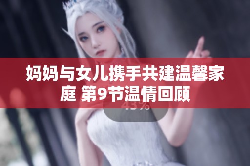 妈妈与女儿携手共建温馨家庭 第9节温情回顾