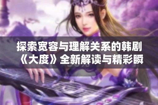 探索宽容与理解关系的韩剧《大度》全新解读与精彩瞬间