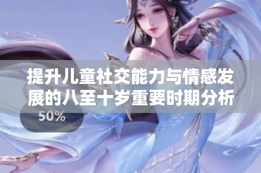 提升儿童社交能力与情感发展的八至十岁重要时期分析