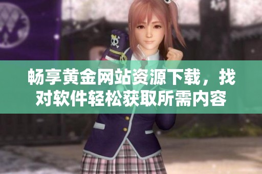 畅享黄金网站资源下载，找对软件轻松获取所需内容