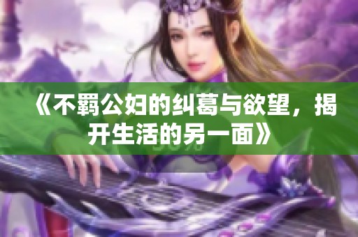 《不羁公妇的纠葛与欲望，揭开生活的另一面》