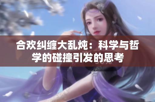 合欢纠缠大乱炖：科学与哲学的碰撞引发的思考
