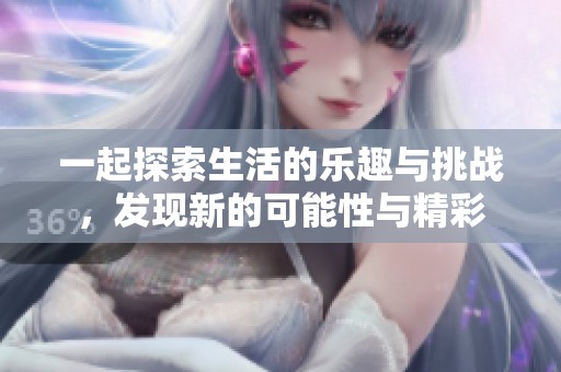 一起探索生活的乐趣与挑战，发现新的可能性与精彩