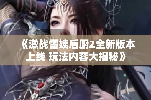 《激战雪姨后厨2全新版本上线 玩法内容大揭秘》
