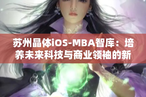 苏州晶体iOS-MBA智库：培养未来科技与商业领袖的新平台