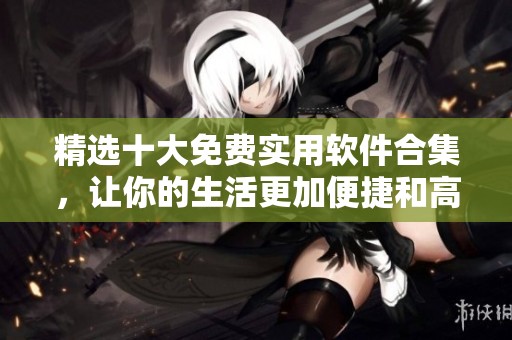 精选十大免费实用软件合集，让你的生活更加便捷和高效