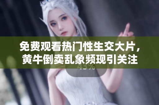 免费观看热门性生交大片，黄牛倒卖乱象频现引关注