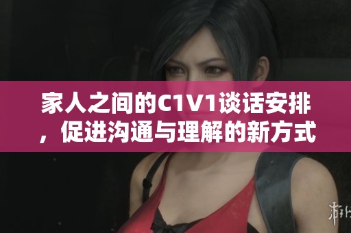 家人之间的C1V1谈话安排，促进沟通与理解的新方式