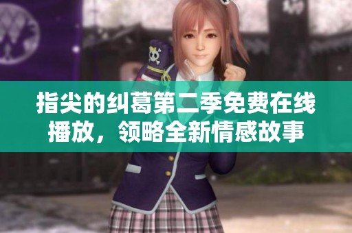 指尖的纠葛第二季免费在线播放，领略全新情感故事