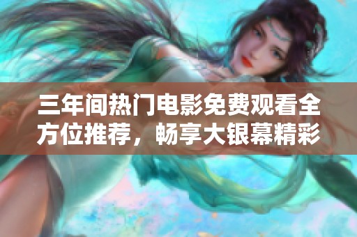 三年间热门电影免费观看全方位推荐，畅享大银幕精彩回顾