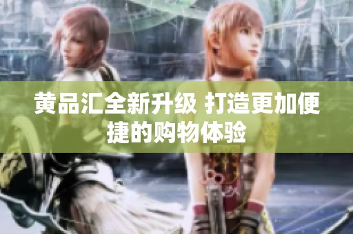 黄品汇全新升级 打造更加便捷的购物体验
