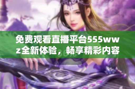 免费观看直播平台555wwz全新体验，畅享精彩内容！