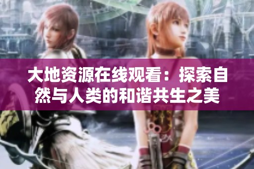 大地资源在线观看：探索自然与人类的和谐共生之美