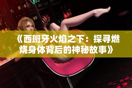 《西班牙火焰之下：探寻燃烧身体背后的神秘故事》