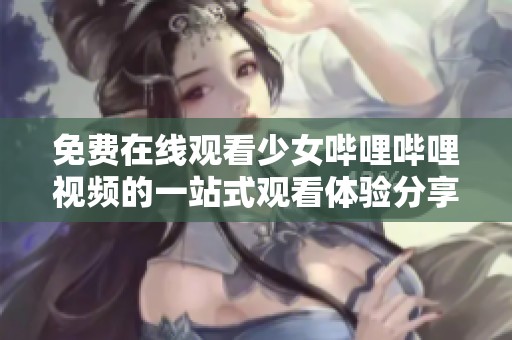 免费在线观看少女哔哩哔哩视频的一站式观看体验分享