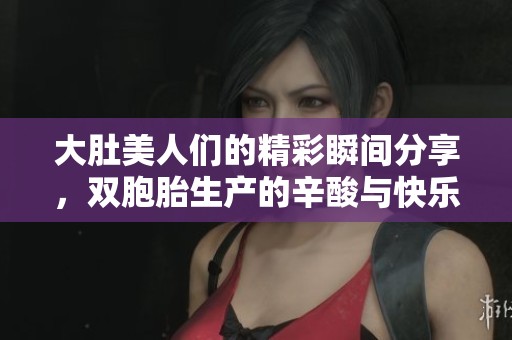 大肚美人们的精彩瞬间分享，双胞胎生产的辛酸与快乐故事