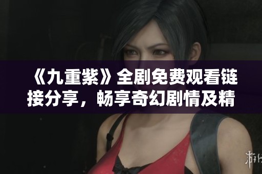 《九重紫》全剧免费观看链接分享，畅享奇幻剧情及精彩角色！