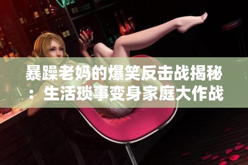 暴躁老妈的爆笑反击战揭秘：生活琐事变身家庭大作战