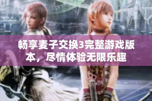 畅享麦子交换3完整游戏版本，尽情体验无限乐趣