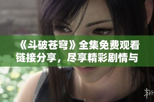 《斗破苍穹》全集免费观看链接分享，尽享精彩剧情与热血战斗