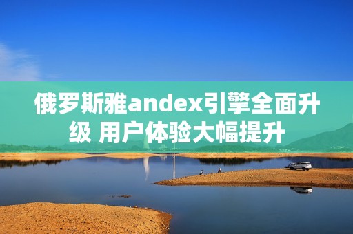 俄罗斯雅andex引擎全面升级 用户体验大幅提升