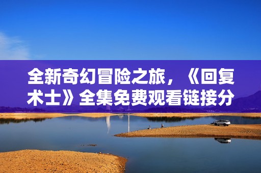 全新奇幻冒险之旅，《回复术士》全集免费观看链接分享