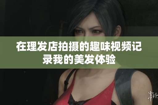 在理发店拍摄的趣味视频记录我的美发体验
