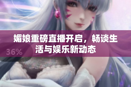 媚娘重磅直播开启，畅谈生活与娱乐新动态