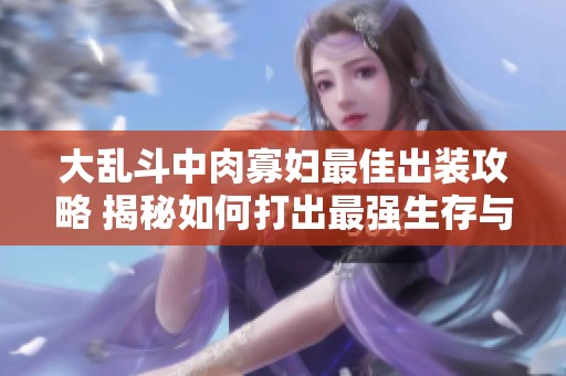 大乱斗中肉寡妇最佳出装攻略 揭秘如何打出最强生存与输出