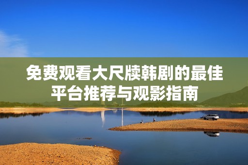 免费观看大尺牍韩剧的最佳平台推荐与观影指南