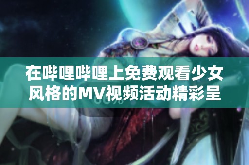在哔哩哔哩上免费观看少女风格的MV视频活动精彩呈现