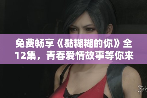 免费畅享《黏糊糊的你》全12集，青春爱情故事等你来探寻