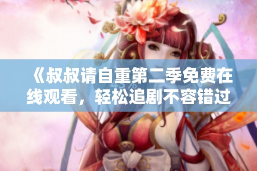 《叔叔请自重第二季免费在线观看，轻松追剧不容错过》