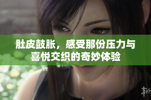 肚皮鼓胀，感受那份压力与喜悦交织的奇妙体验