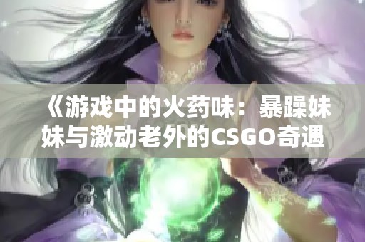 《游戏中的火药味：暴躁妹妹与激动老外的CSGO奇遇记》