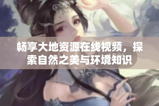 畅享大地资源在线视频，探索自然之美与环境知识