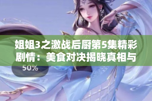 姐姐3之激战后厨第5集精彩剧情：美食对决揭晓真相与秘密