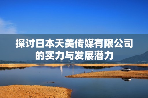 探讨日本天美传媒有限公司的实力与发展潜力