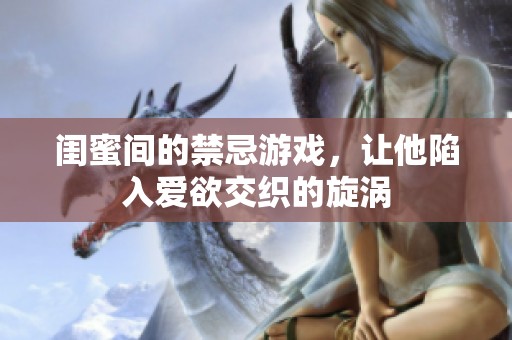 闺蜜间的禁忌游戏，让他陷入爱欲交织的旋涡
