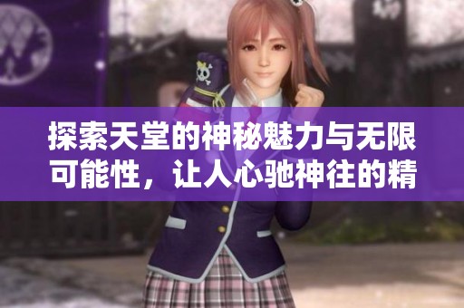探索天堂的神秘魅力与无限可能性，让人心驰神往的精彩旅程
