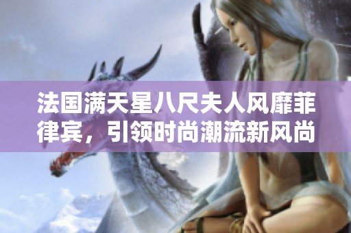 法国满天星八尺夫人风靡菲律宾，引领时尚潮流新风尚