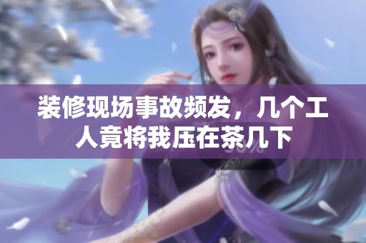 装修现场事故频发，几个工人竟将我压在茶几下