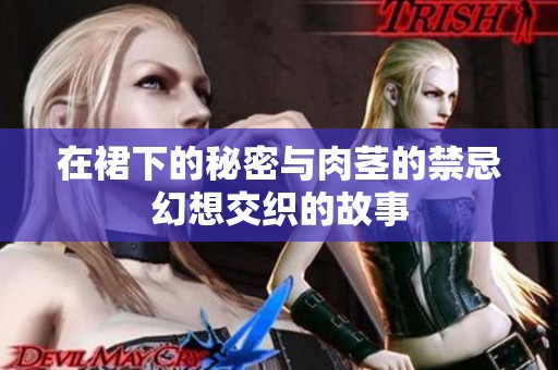 在裙下的秘密与肉茎的禁忌幻想交织的故事