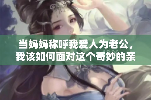 当妈妈称呼我爱人为老公，我该如何面对这个奇妙的亲密关系
